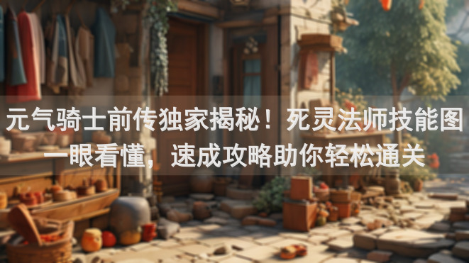 元气骑士前传独家揭秘！死灵法师技能图一眼看懂，速成攻略助你轻松通关